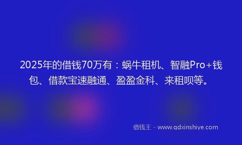 2025年的借钱70万有：蜗牛租机、智融Pro+钱包、借款宝速融通、盈盈金科、来租呗等。