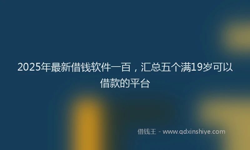 2025年最新借钱软件一百，汇总五个满19岁可以借款的平台