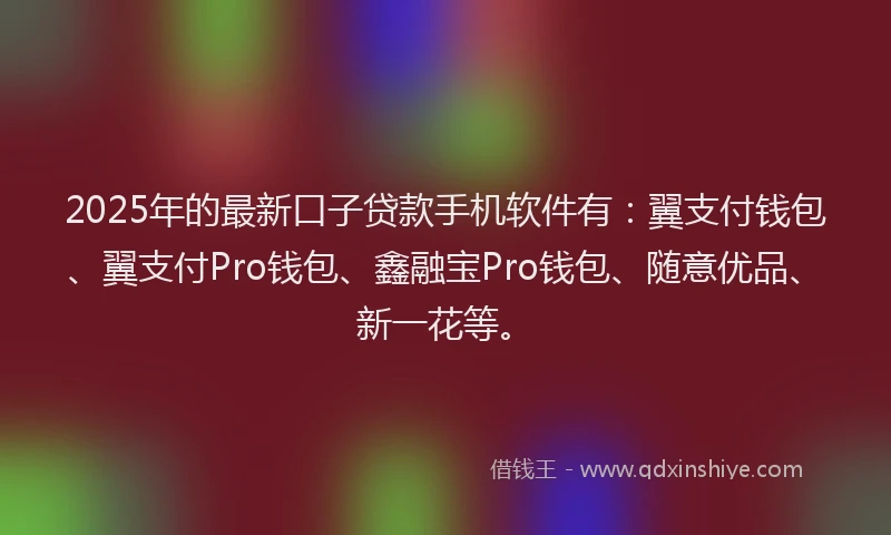 2025年的最新口子贷款手机软件有：翼支付钱包、翼支付Pro钱包、鑫融宝Pro钱包、随意优品、新一花等。