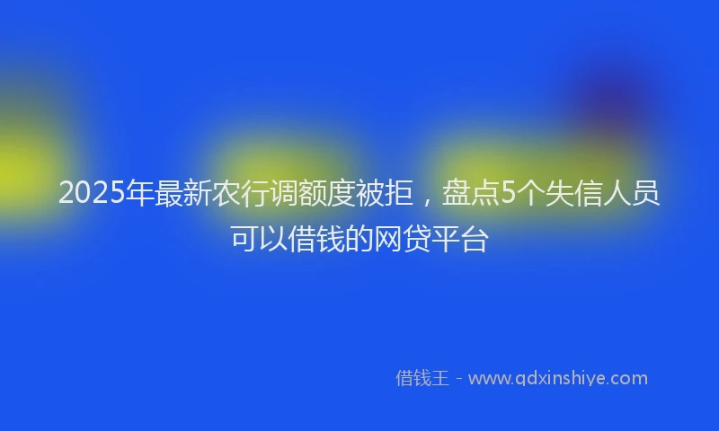 2025年最新农行调额度被拒，盘点5个失信人员可以借钱的网贷平台