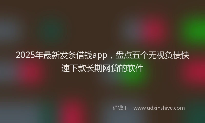 2025年最新发条借钱app，盘点五个无视负债快速下款长期网贷的软件
