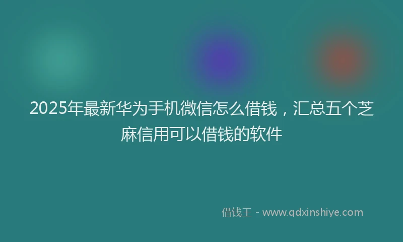 2025年最新华为手机微信怎么借钱，汇总五个芝麻信用可以借钱的软件