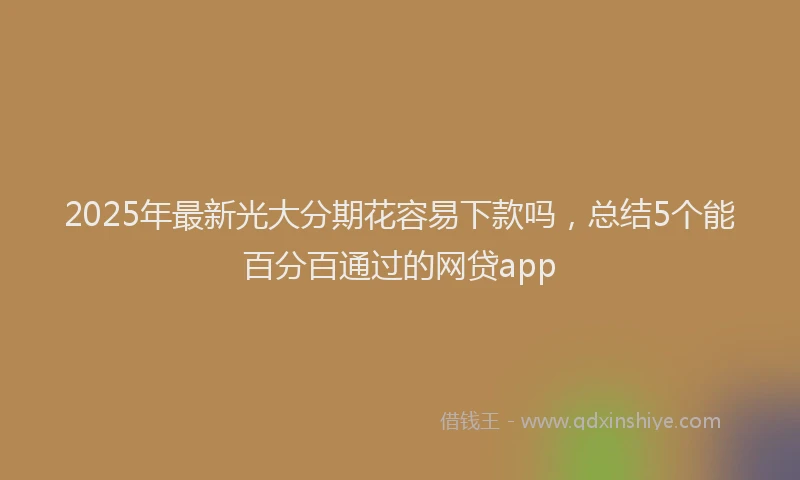 2025年最新光大分期花容易下款吗，总结5个能百分百通过的网贷app