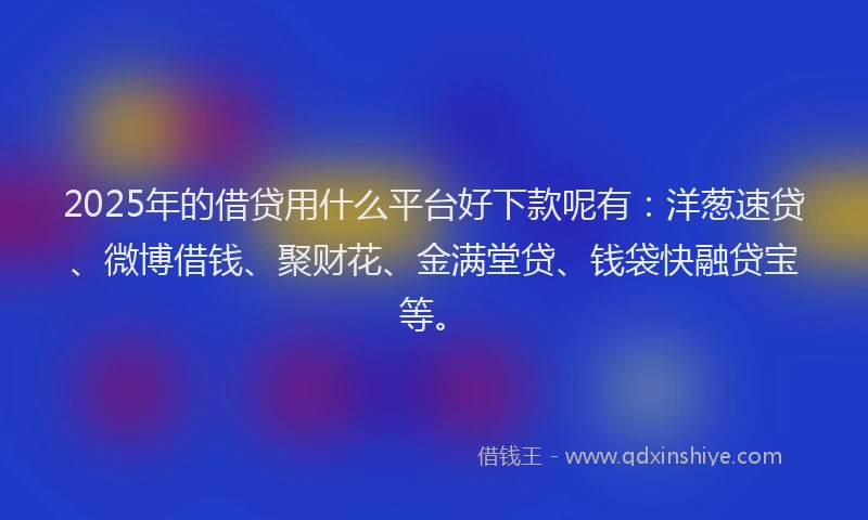 2025年的借贷用什么平台好下款呢有：洋葱速贷、微博借钱、聚财花、金满堂贷、钱袋快融贷宝等。