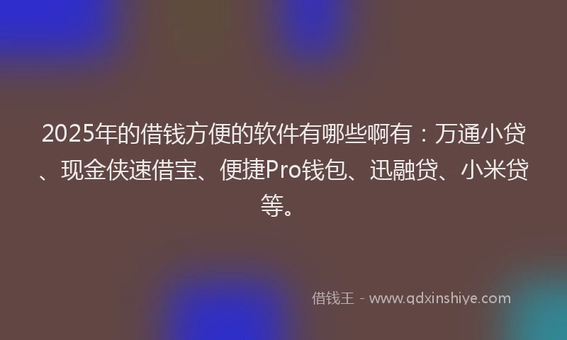2025年的借钱方便的软件有哪些啊有：万通小贷、现金侠速借宝、便捷Pro钱包、迅融贷、小米贷等。