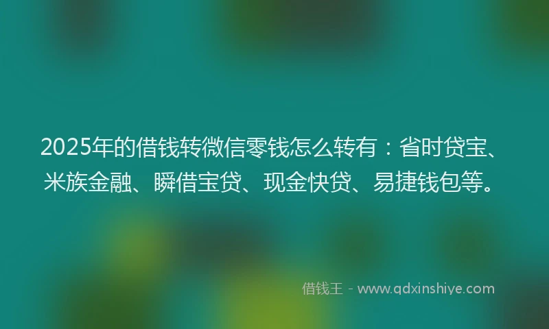 2025年的借钱转微信零钱怎么转有：省时贷宝、米族金融、瞬借宝贷、现金快贷、易捷钱包等。