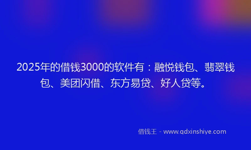 2025年的借钱3000的软件有：融悦钱包、翡翠钱包、美团闪借、东方易贷、好人贷等。