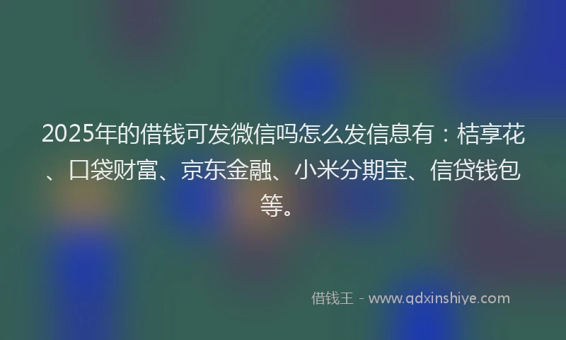 2025年的借钱可发微信吗怎么发信息有：桔享花、口袋财富、京东金融、小米分期宝、信贷钱包等。