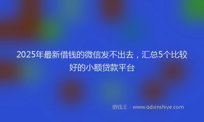 2025年最新借钱的微信发不出去，汇总5个比较好的小额贷款平台