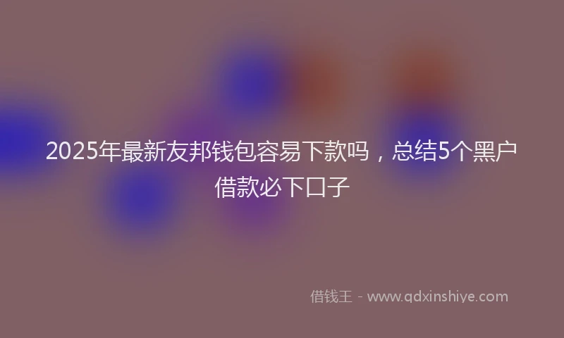 2025年最新友邦钱包容易下款吗，总结5个黑户借款必下口子