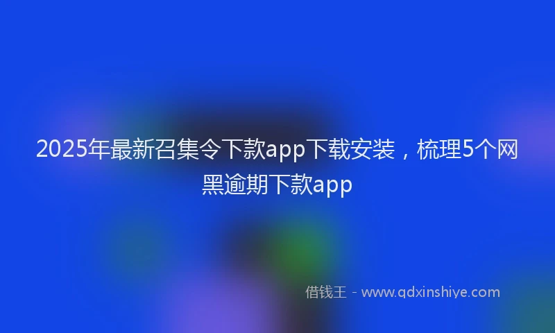 2025年最新召集令下款app下载安装，梳理5个网黑逾期下款app