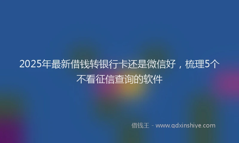 2025年最新借钱转银行卡还是微信好，梳理5个不看征信查询的软件