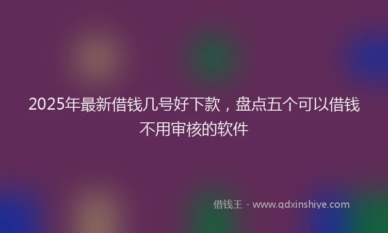 2025年最新借钱几号好下款，盘点五个可以借钱不用审核的软件
