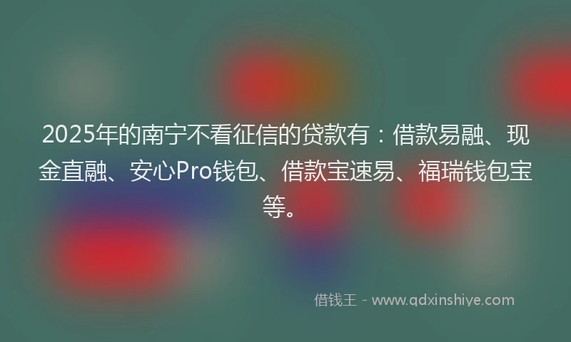 2025年的南宁不看征信的贷款有：借款易融、现金直融、安心Pro钱包、借款宝速易、福瑞钱包宝等。
