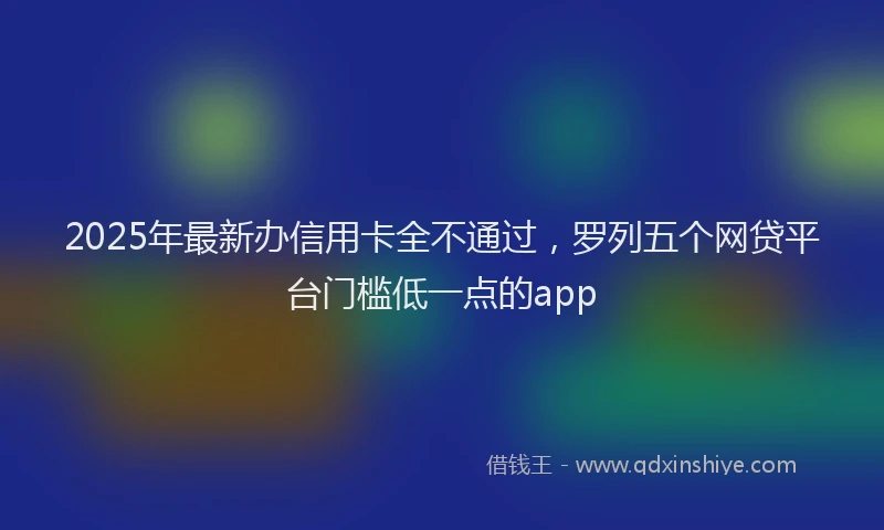 2025年最新办信用卡全不通过，罗列五个网贷平台门槛低一点的app