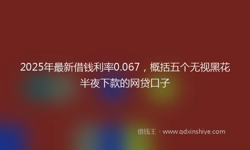 2025年最新借钱利率0.067，概括五个无视黑花半夜下款的网贷口子