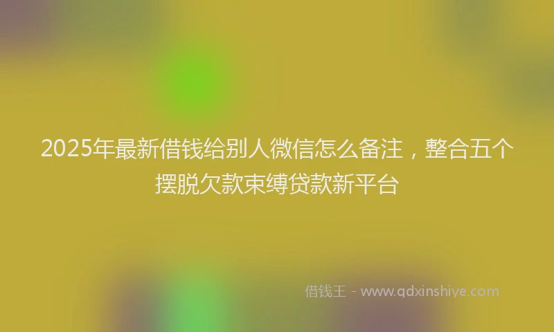 2025年最新借钱给别人微信怎么备注，整合五个摆脱欠款束缚贷款新平台