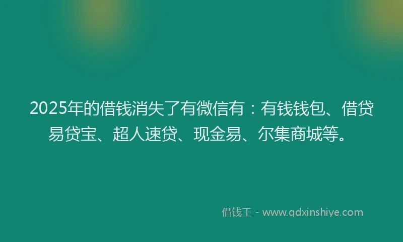 2025年的借钱消失了有微信有：有钱钱包、借贷易贷宝、超人速贷、现金易、尔集商城等。