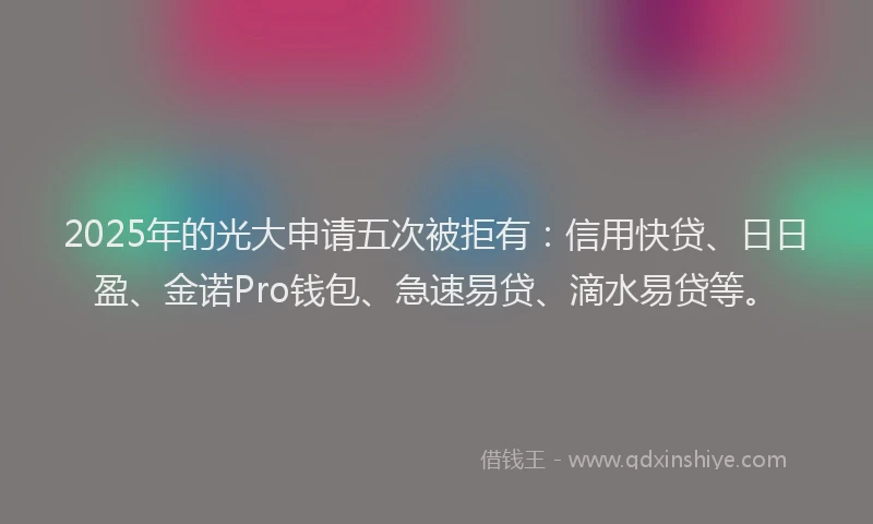 2025年的光大申请五次被拒有：信用快贷、日日盈、金诺Pro钱包、急速易贷、滴水易贷等。