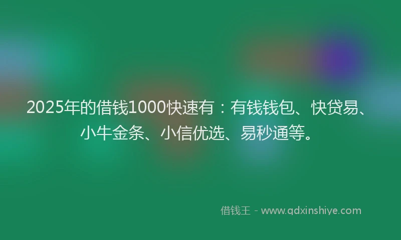 2025年的借钱1000快速有：有钱钱包、快贷易、小牛金条、小信优选、易秒通等。