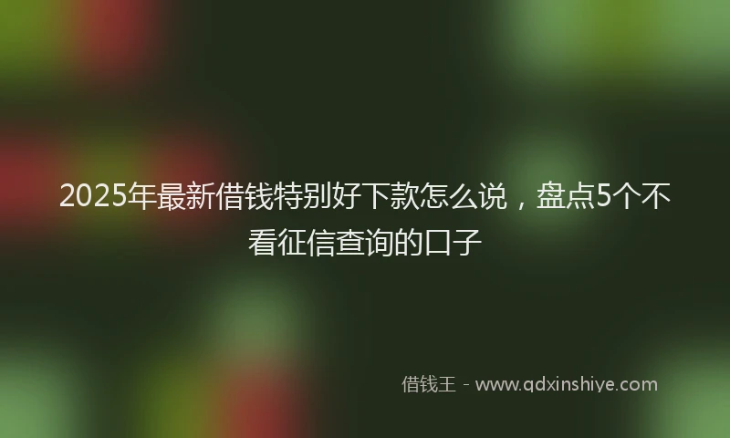 2025年最新借钱特别好下款怎么说，盘点5个不看征信查询的口子