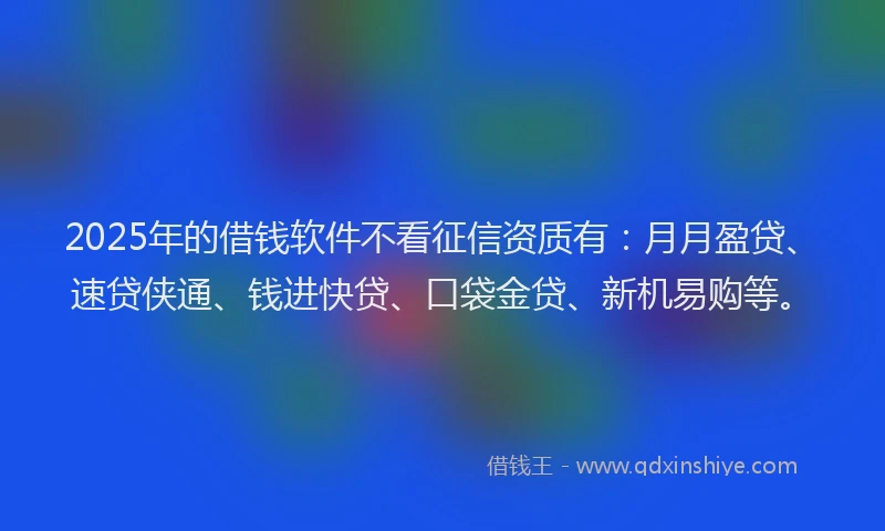 2025年的借钱软件不看征信资质有：月月盈贷、速贷侠通、钱进快贷、口袋金贷、新机易购等。