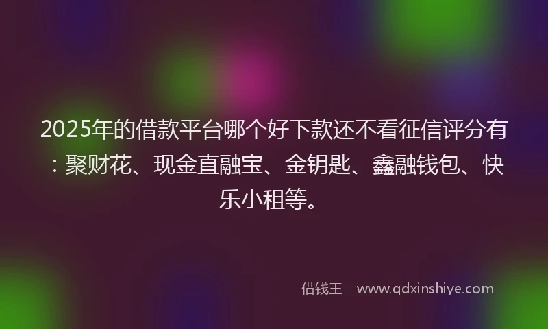 2025年的借款平台哪个好下款还不看征信评分有：聚财花、现金直融宝、金钥匙、鑫融钱包、快乐小租等。