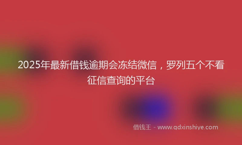 2025年最新借钱逾期会冻结微信，罗列五个不看征信查询的平台