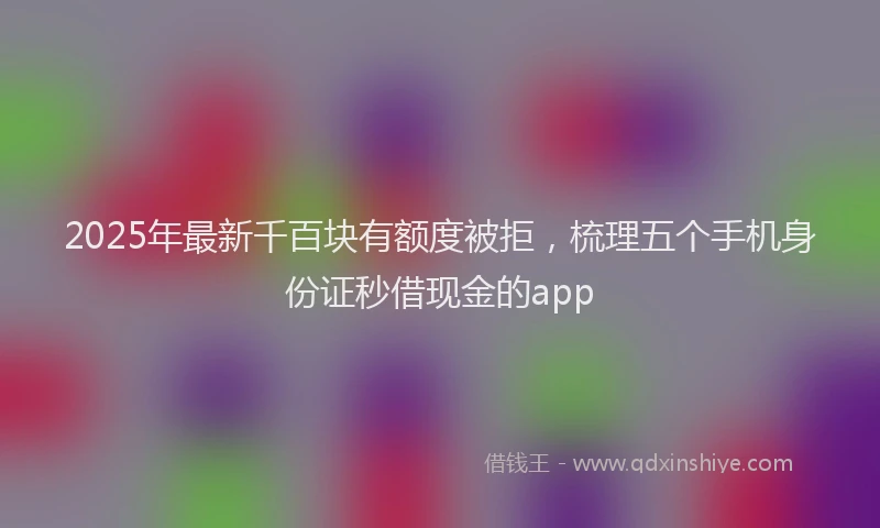 2025年最新千百块有额度被拒，梳理五个手机身份证秒借现金的app