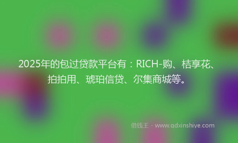 2025年的包过贷款平台有：RICH-购、桔享花、拍拍用、琥珀信贷、尔集商城等。