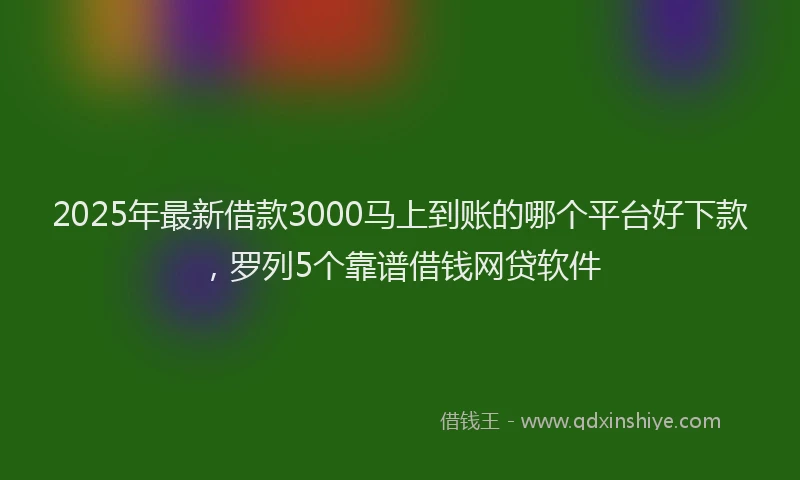 2025年最新借款3000马上到账的哪个平台好下款，罗列5个靠谱借钱网贷软件