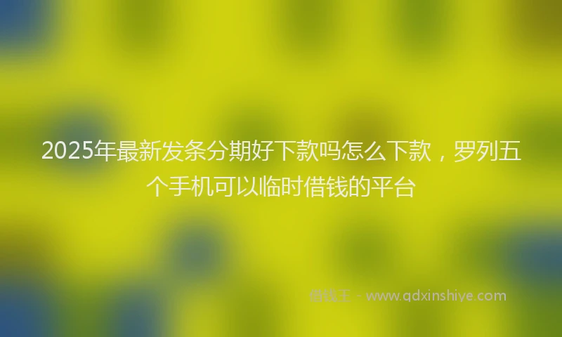 2025年最新发条分期好下款吗怎么下款，罗列五个手机可以临时借钱的平台
