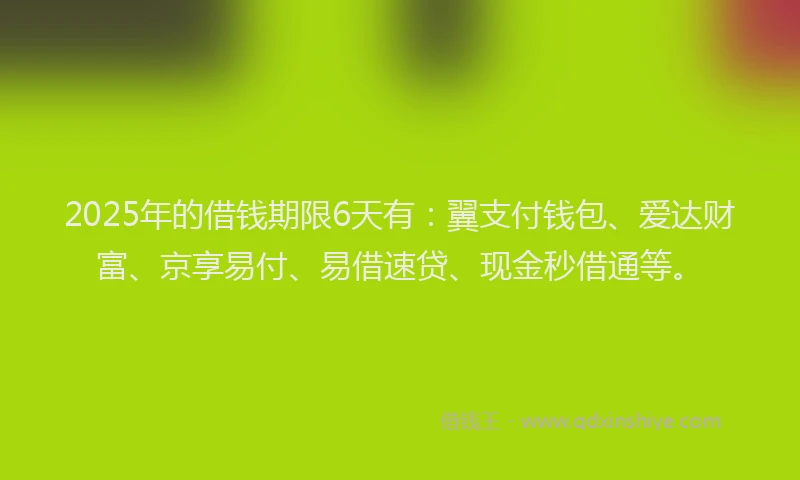 2025年的借钱期限6天有：翼支付钱包、爱达财富、京享易付、易借速贷、现金秒借通等。
