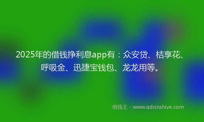 2025年的借钱挣利息app有：众安贷、桔享花、呼吸金、迅捷宝钱包、龙龙用等。