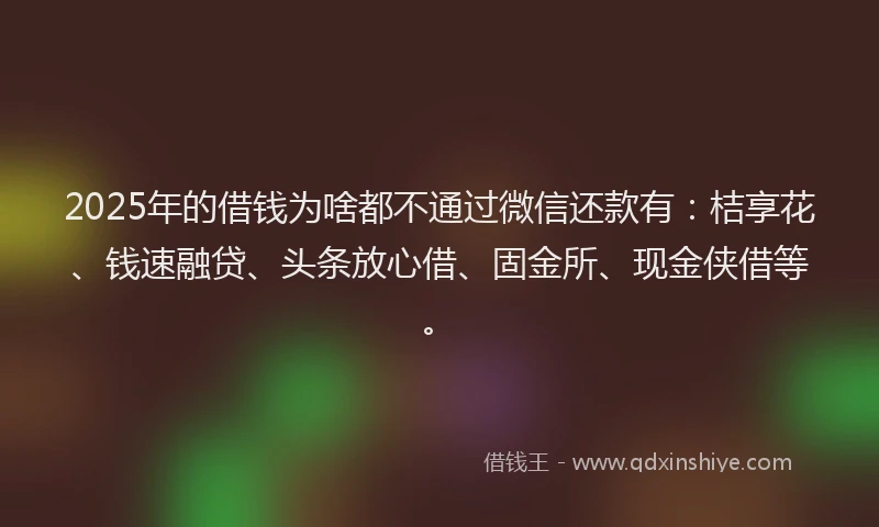 2025年的借钱为啥都不通过微信还款有：桔享花、钱速融贷、头条放心借、固金所、现金侠借等。