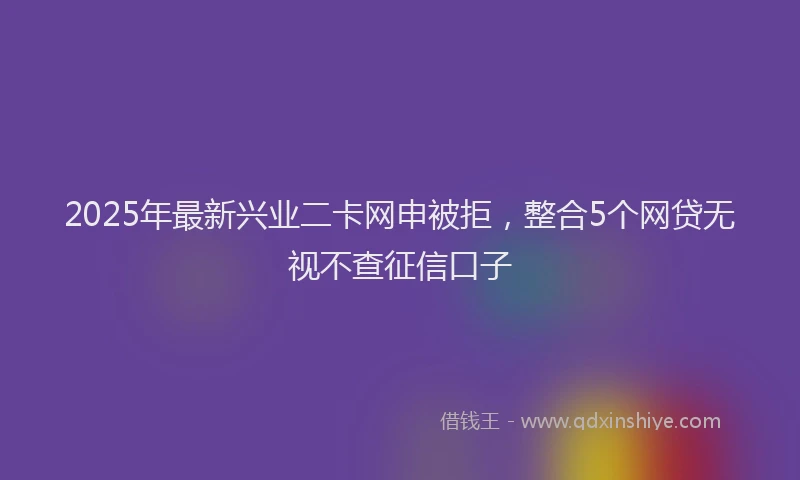 2025年最新兴业二卡网申被拒，整合5个网贷无视不查征信口子