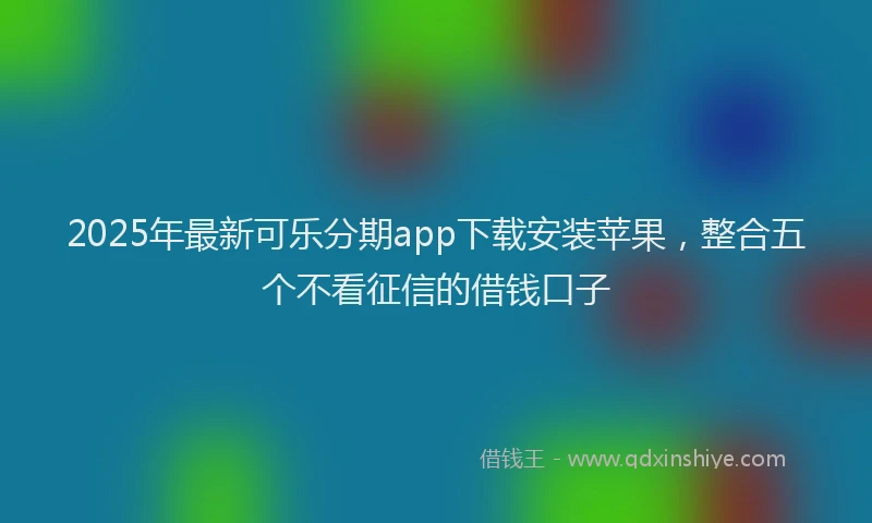2025年最新可乐分期app下载安装苹果，整合五个不看征信的借钱口子