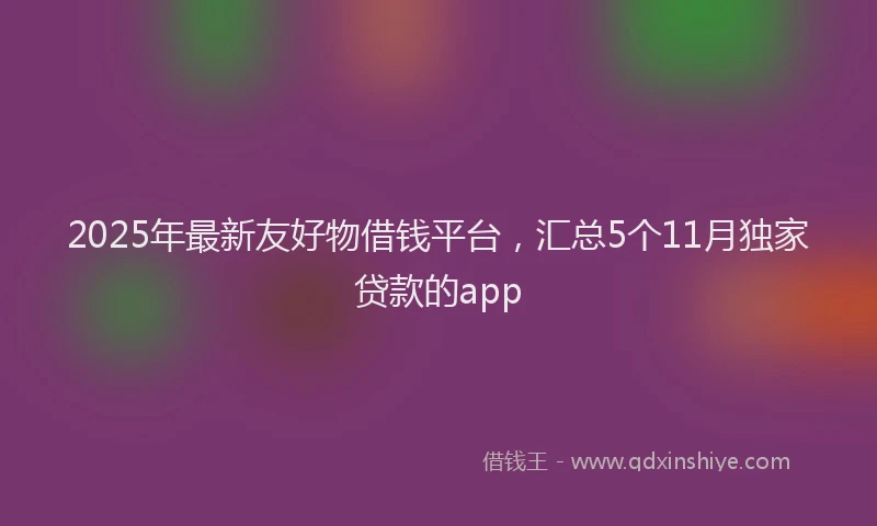 2025年最新友好物借钱平台，汇总5个11月独家贷款的app