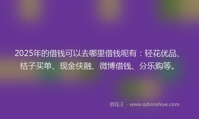 2025年的借钱可以去哪里借钱呢有：轻花优品、桔子买单、现金侠融、微博借钱、分乐购等。
