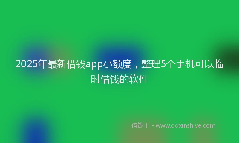2025年最新借钱app小额度，整理5个手机可以临时借钱的软件