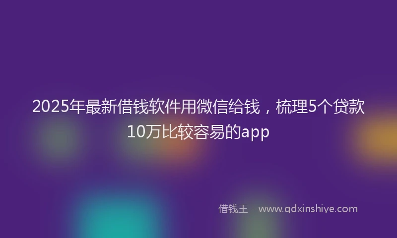2025年最新借钱软件用微信给钱，梳理5个贷款10万比较容易的app