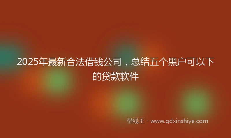 2025年最新合法借钱公司，总结五个黑户可以下的贷款软件