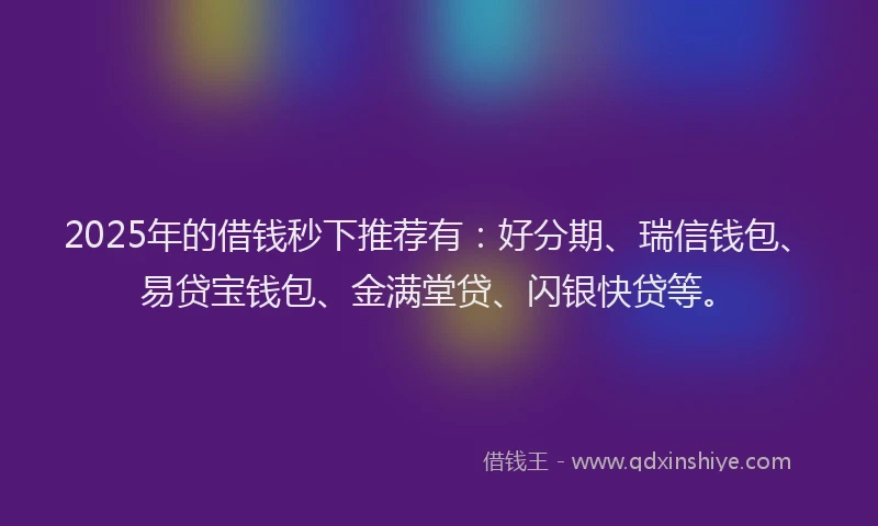 2025年的借钱秒下推荐有：好分期、瑞信钱包、易贷宝钱包、金满堂贷、闪银快贷等。