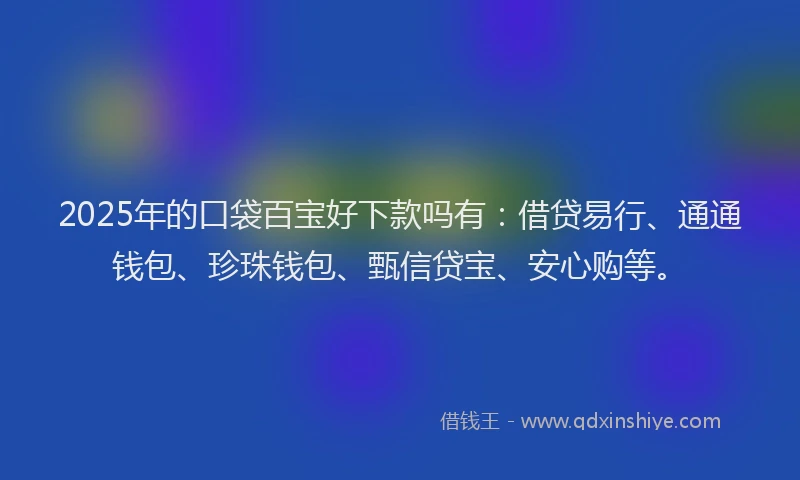 2025年的口袋百宝好下款吗有：借贷易行、通通钱包、珍珠钱包、甄信贷宝、安心购等。