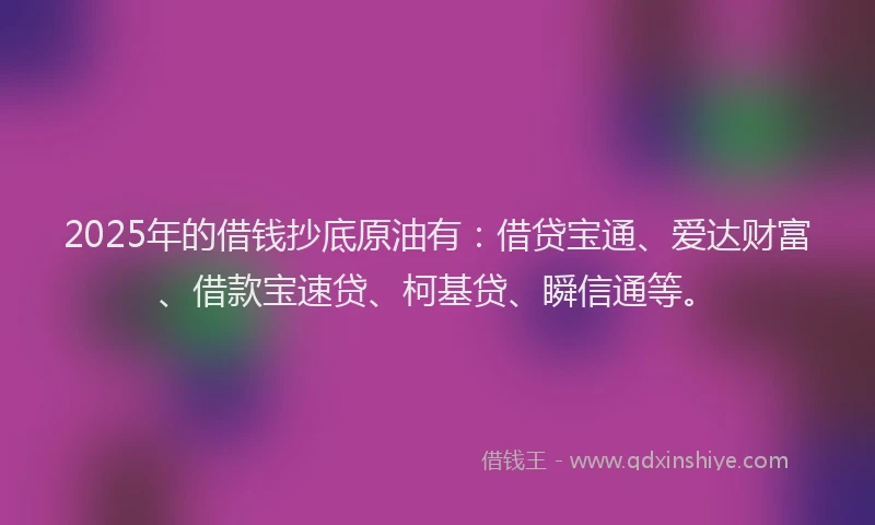 2025年的借钱抄底原油有：借贷宝通、爱达财富、借款宝速贷、柯基贷、瞬信通等。