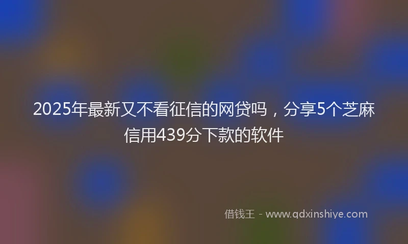 2025年最新又不看征信的网贷吗，分享5个芝麻信用439分下款的软件