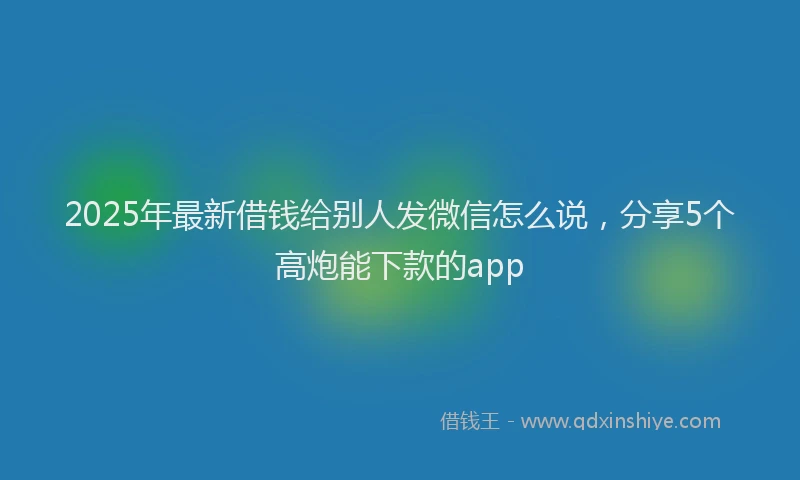 2025年最新借钱给别人发微信怎么说，分享5个高炮能下款的app