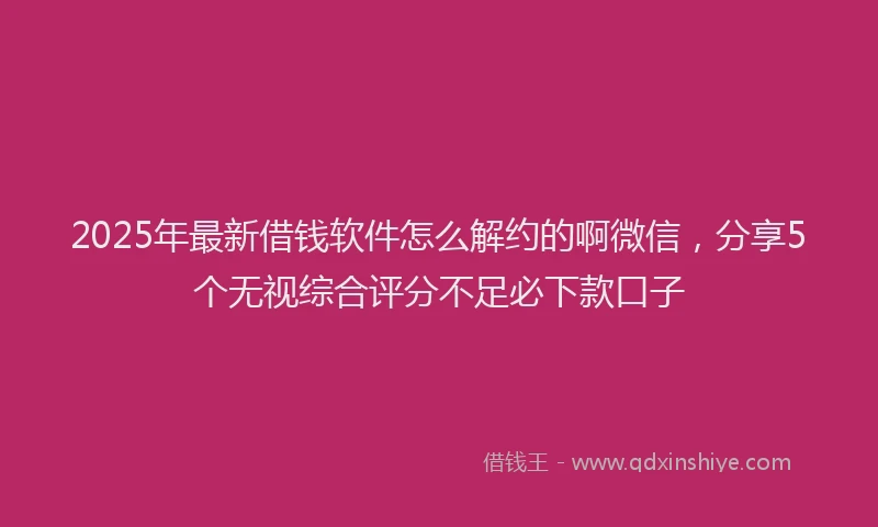 2025年最新借钱软件怎么解约的啊微信，分享5个无视综合评分不足必下款口子