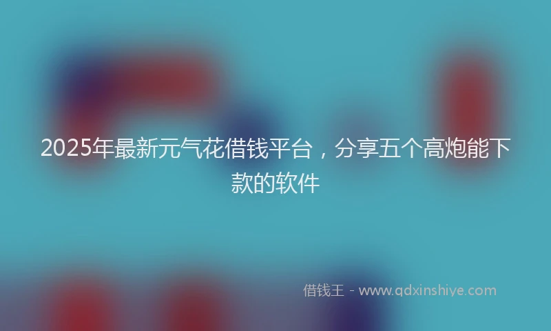 2025年最新元气花借钱平台，分享五个高炮能下款的软件