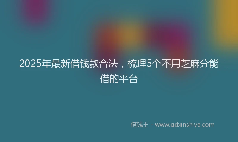 2025年最新借钱款合法，梳理5个不用芝麻分能借的平台